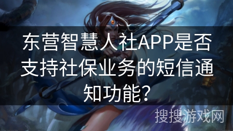 东营智慧人社APP是否支持社保业务的短信通知功能？