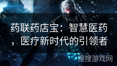 药联药店宝：智慧医药，医疗新时代的引领者