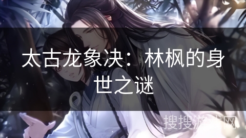 太古龙象决：林枫的身世之谜
