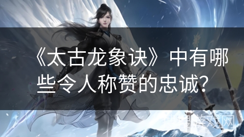 《太古龙象诀》中有哪些令人称赞的忠诚？