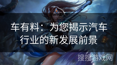 车有料：为您揭示汽车行业的新发展前景
