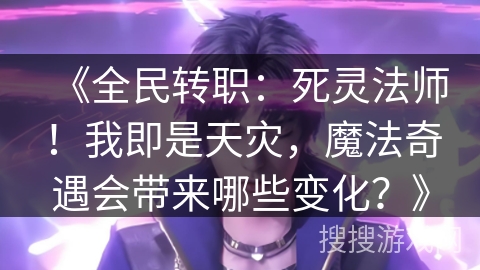 《全民转职：死灵法师！我即是天灾，魔法奇遇会带来哪些变化？》