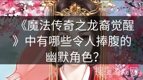 《魔法传奇之龙裔觉醒》中有哪些令人捧腹的幽默角色？