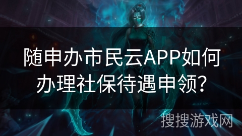 随申办市民云APP如何办理社保待遇申领？