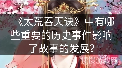 《太荒吞天诀》中有哪些重要的历史事件影响了故事的发展？
