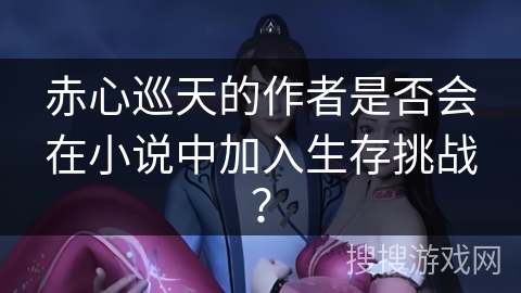 赤心巡天的作者是否会在小说中加入生存挑战？