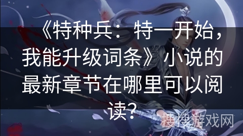 《特种兵：特一开始，我能升级词条》小说的最新章节在哪里可以阅读？