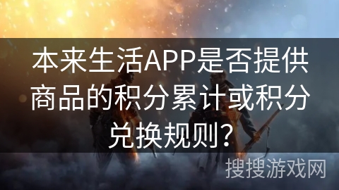 本来生活APP是否提供商品的积分累计或积分兑换规则？