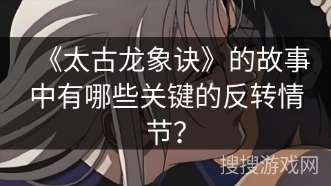 《太古龙象诀》的故事中有哪些关键的反转情节？