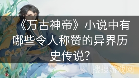 《万古神帝》小说中有哪些令人称赞的异界历史传说？