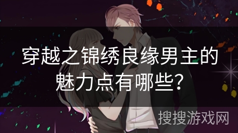 穿越之锦绣良缘男主的魅力点有哪些？