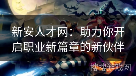 新安人才网：助力你开启职业新篇章的新伙伴