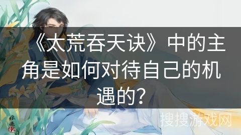 《太荒吞天诀》中的主角是如何对待自己的机遇的？