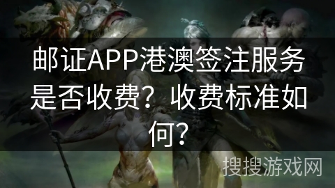邮证APP港澳签注服务是否收费？收费标准如何？