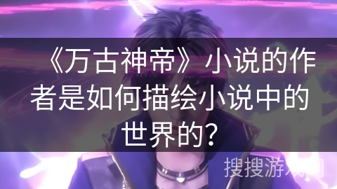 《万古神帝》小说的作者是如何描绘小说中的世界的？