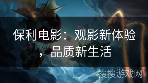 保利电影：观影新体验，品质新生活