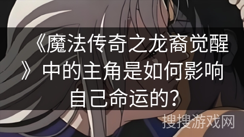 《魔法传奇之龙裔觉醒》中的主角是如何影响自己命运的？