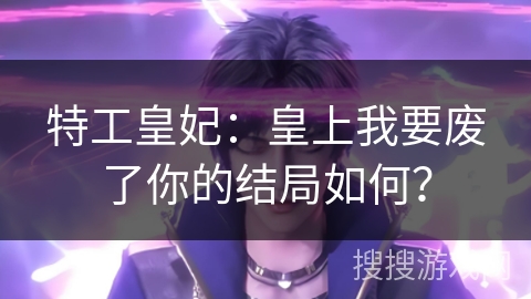 特工皇妃：皇上我要废了你的结局如何？