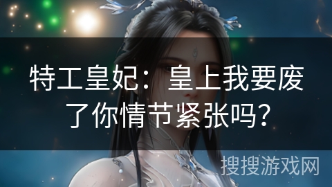 特工皇妃：皇上我要废了你情节紧张吗？