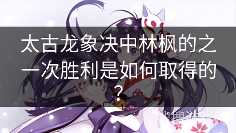 太古龙象决中林枫的之一次胜利是如何取得的？
