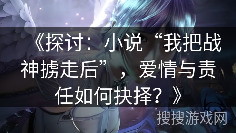 《探讨：小说“我把战神掳走后”，爱情与责任如何抉择？》