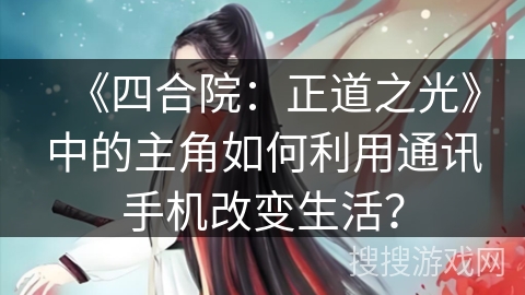 《四合院：正道之光》中的主角如何利用通讯手机改变生活？
