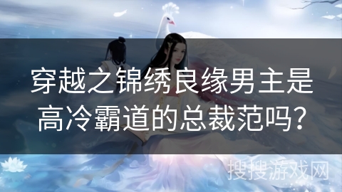 穿越之锦绣良缘男主是高冷霸道的总裁范吗？