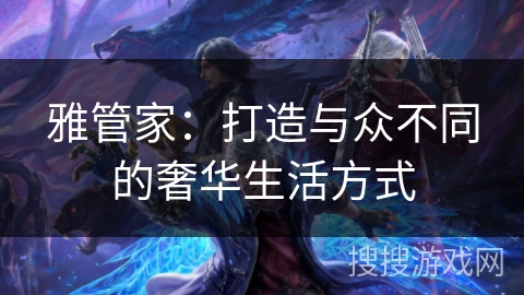 雅管家：打造与众不同的奢华生活方式