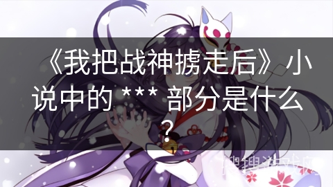 《我把战神掳走后》小说中的 *** 部分是什么？