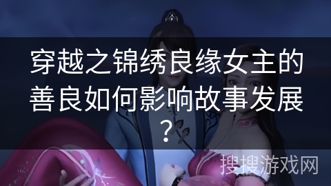 穿越之锦绣良缘女主的善良如何影响故事发展？