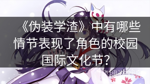 《伪装学渣》中有哪些情节表现了角色的校园国际文化节？