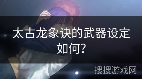 太古龙象诀的武器设定如何？