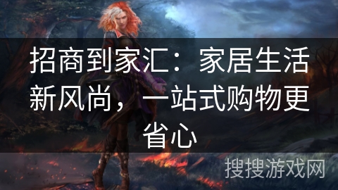 招商到家汇：家居生活新风尚，一站式购物更省心