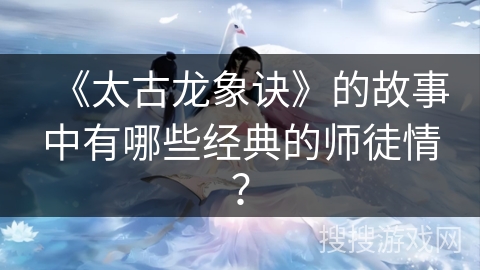 《太古龙象诀》的故事中有哪些经典的师徒情？