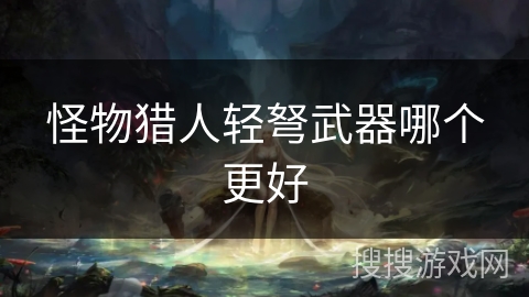 怪物猎人轻弩武器哪个更好
