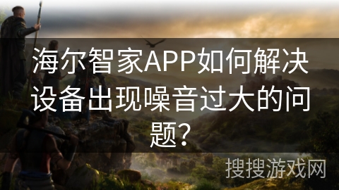 海尔智家APP如何解决设备出现噪音过大的问题？