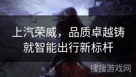 上汽荣威，品质卓越铸就智能出行新标杆