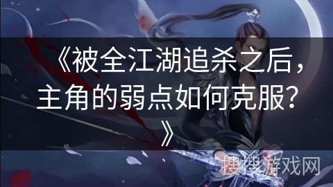 《被全江湖追杀之后，主角的弱点如何克服？》
