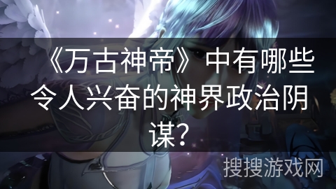 《万古神帝》中有哪些令人兴奋的神界政治阴谋？