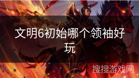 文明6初始哪个领袖好玩