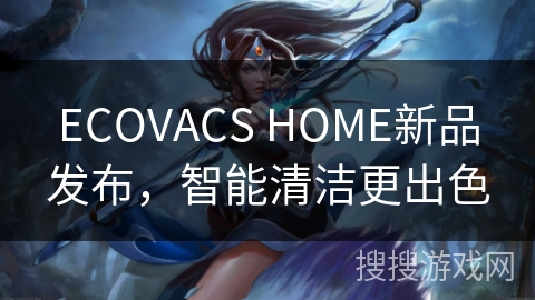 ECOVACS HOME新品发布，智能清洁更出色