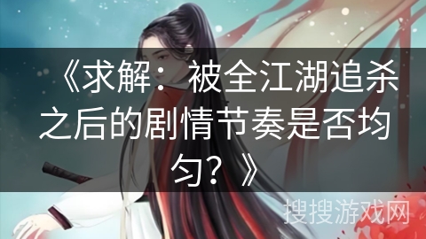 《求解：被全江湖追杀之后的剧情节奏是否均匀？》