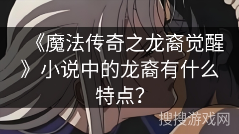 《魔法传奇之龙裔觉醒》小说中的龙裔有什么特点？