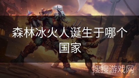 森林冰火人诞生于哪个国家
