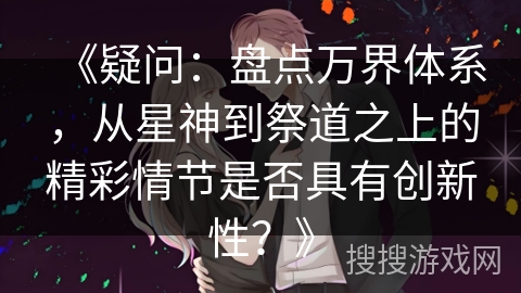 《疑问：盘点万界体系，从星神到祭道之上的精彩情节是否具有创新性？》