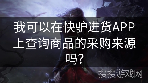我可以在快驴进货APP上查询商品的采购来源吗？