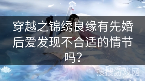 穿越之锦绣良缘有先婚后爱发现不合适的情节吗？
