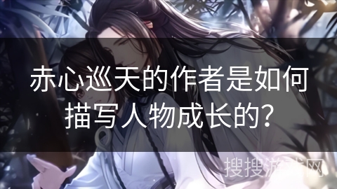 赤心巡天的作者是如何描写人物成长的？