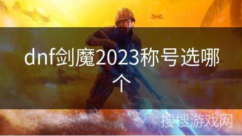 dnf剑魔2023称号选哪个