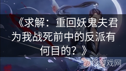 《求解：重回妖鬼夫君为我战死前中的反派有何目的？》